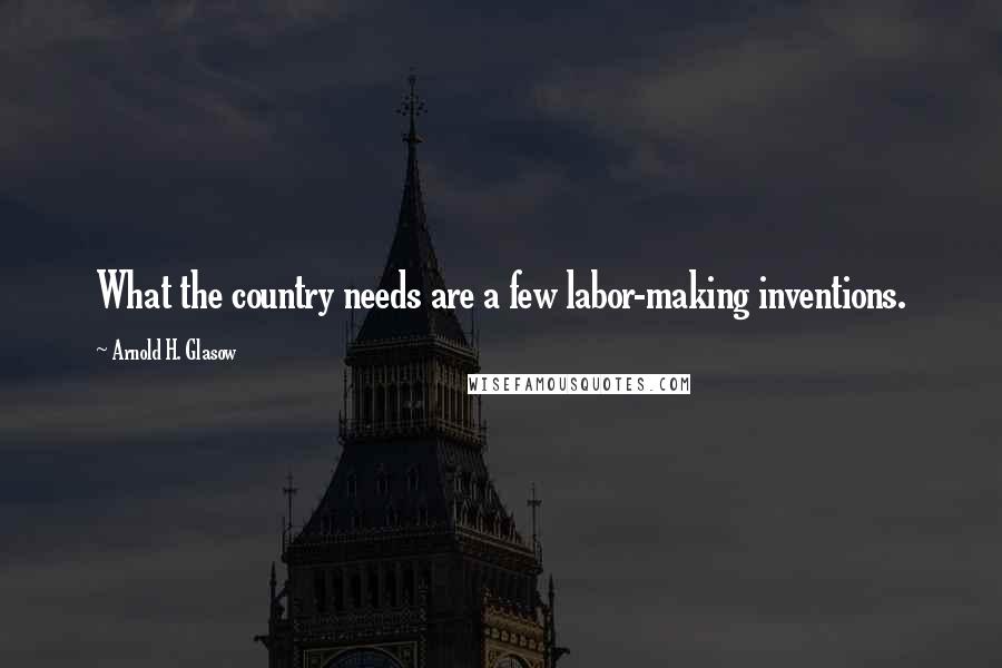 Arnold H. Glasow Quotes: What the country needs are a few labor-making inventions.