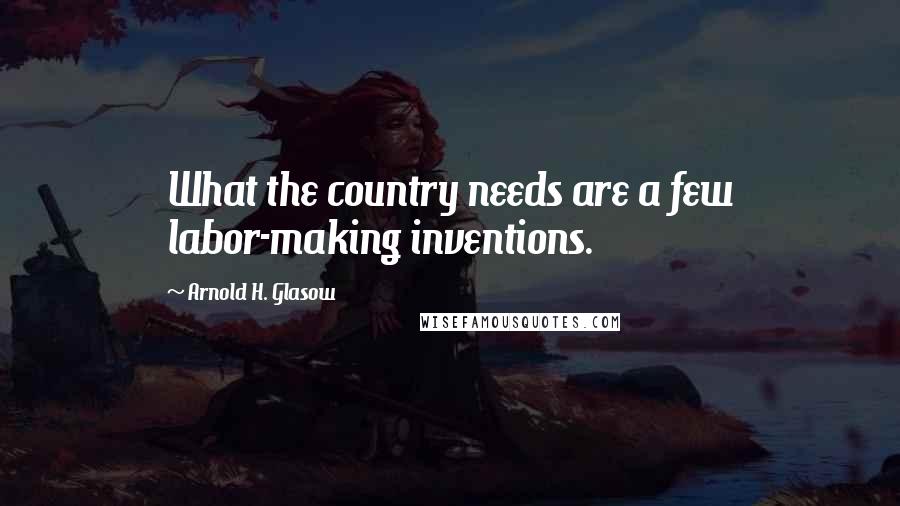 Arnold H. Glasow Quotes: What the country needs are a few labor-making inventions.