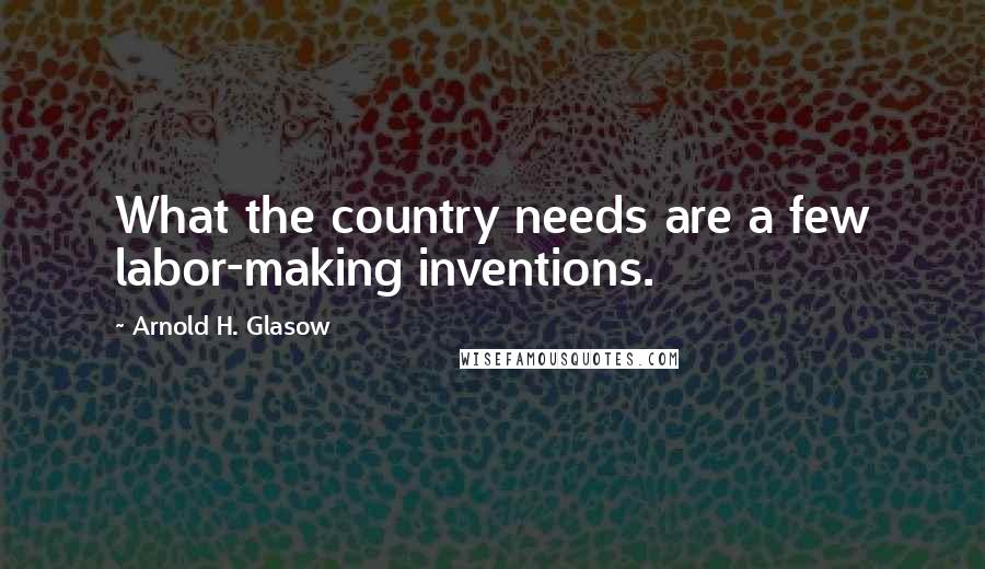 Arnold H. Glasow Quotes: What the country needs are a few labor-making inventions.