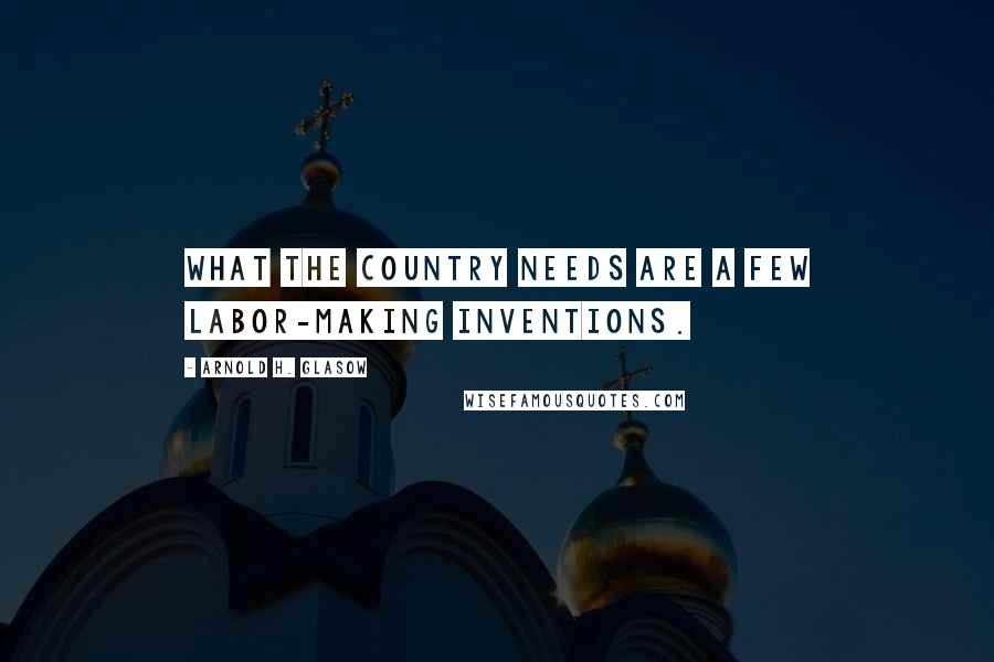 Arnold H. Glasow Quotes: What the country needs are a few labor-making inventions.