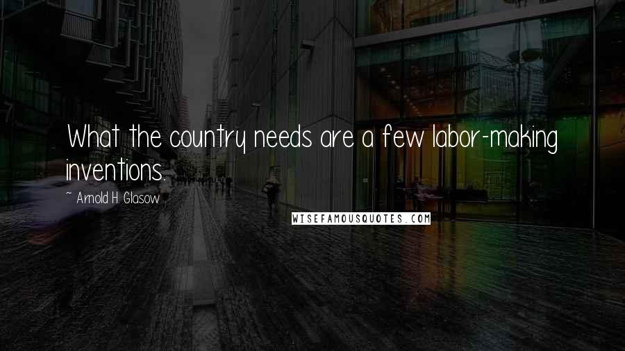 Arnold H. Glasow Quotes: What the country needs are a few labor-making inventions.