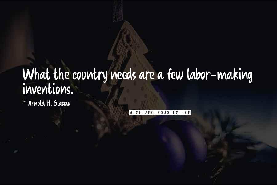 Arnold H. Glasow Quotes: What the country needs are a few labor-making inventions.