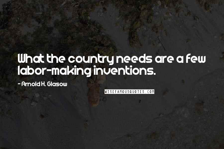 Arnold H. Glasow Quotes: What the country needs are a few labor-making inventions.