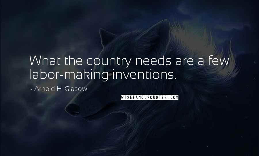 Arnold H. Glasow Quotes: What the country needs are a few labor-making inventions.