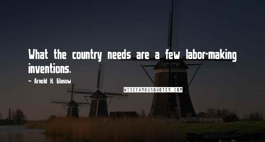 Arnold H. Glasow Quotes: What the country needs are a few labor-making inventions.