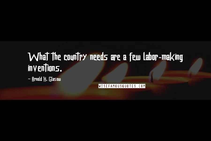 Arnold H. Glasow Quotes: What the country needs are a few labor-making inventions.