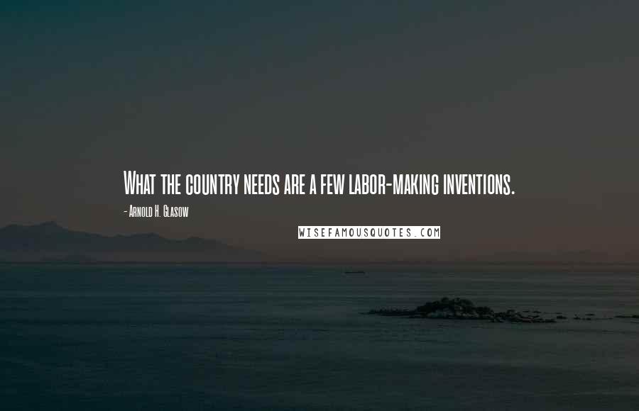 Arnold H. Glasow Quotes: What the country needs are a few labor-making inventions.