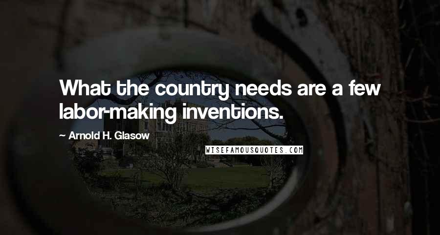 Arnold H. Glasow Quotes: What the country needs are a few labor-making inventions.