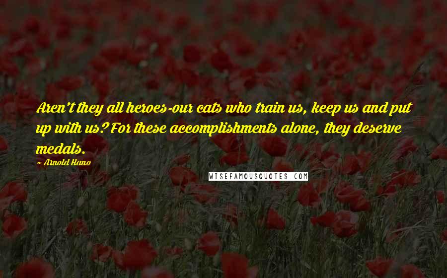 Arnold Hano Quotes: Aren't they all heroes-our cats who train us, keep us and put up with us? For these accomplishments alone, they deserve medals.