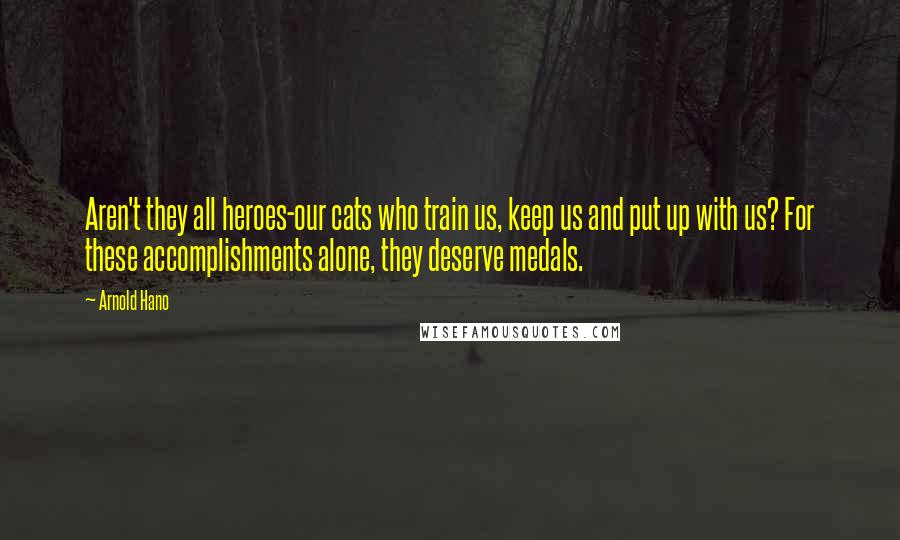 Arnold Hano Quotes: Aren't they all heroes-our cats who train us, keep us and put up with us? For these accomplishments alone, they deserve medals.