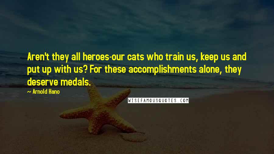 Arnold Hano Quotes: Aren't they all heroes-our cats who train us, keep us and put up with us? For these accomplishments alone, they deserve medals.
