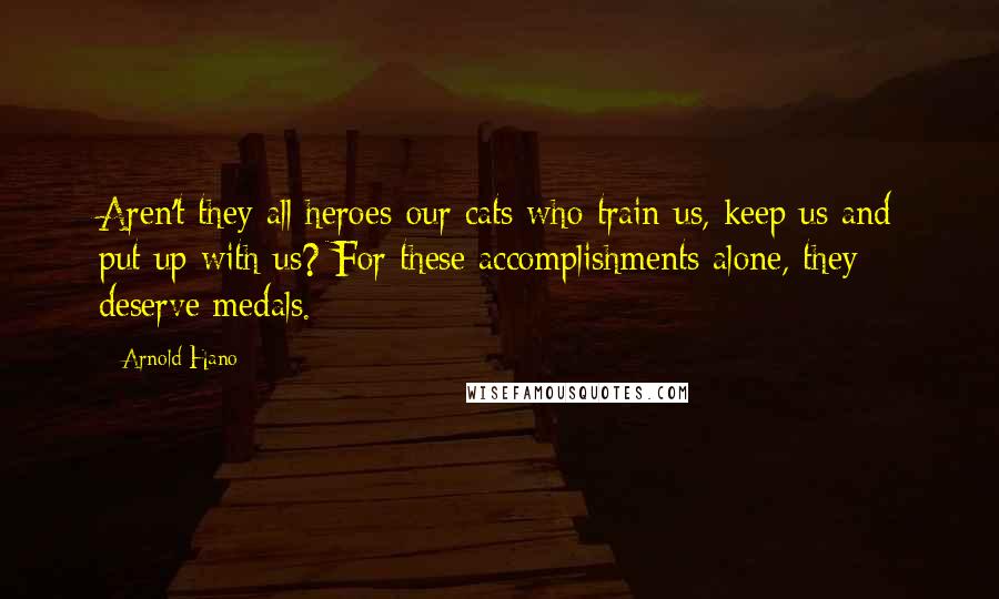 Arnold Hano Quotes: Aren't they all heroes-our cats who train us, keep us and put up with us? For these accomplishments alone, they deserve medals.
