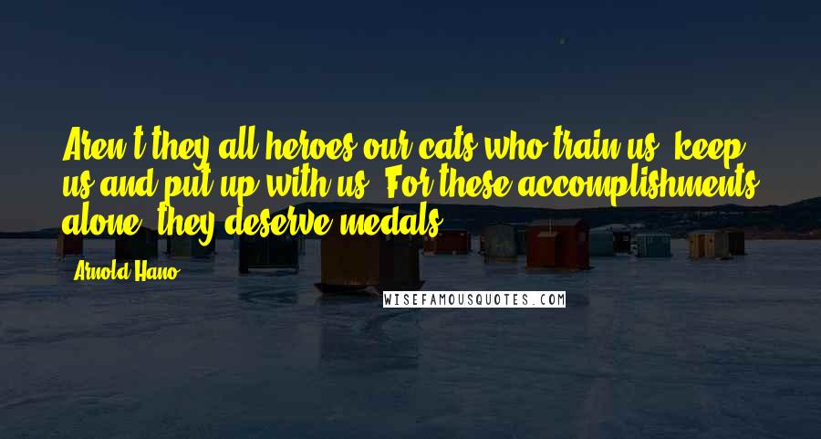 Arnold Hano Quotes: Aren't they all heroes-our cats who train us, keep us and put up with us? For these accomplishments alone, they deserve medals.