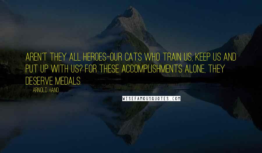 Arnold Hano Quotes: Aren't they all heroes-our cats who train us, keep us and put up with us? For these accomplishments alone, they deserve medals.