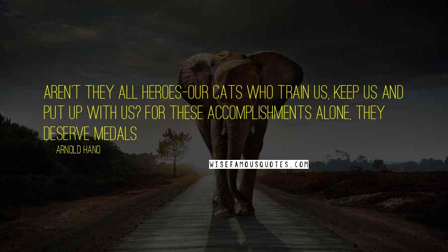 Arnold Hano Quotes: Aren't they all heroes-our cats who train us, keep us and put up with us? For these accomplishments alone, they deserve medals.