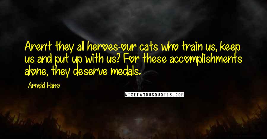 Arnold Hano Quotes: Aren't they all heroes-our cats who train us, keep us and put up with us? For these accomplishments alone, they deserve medals.