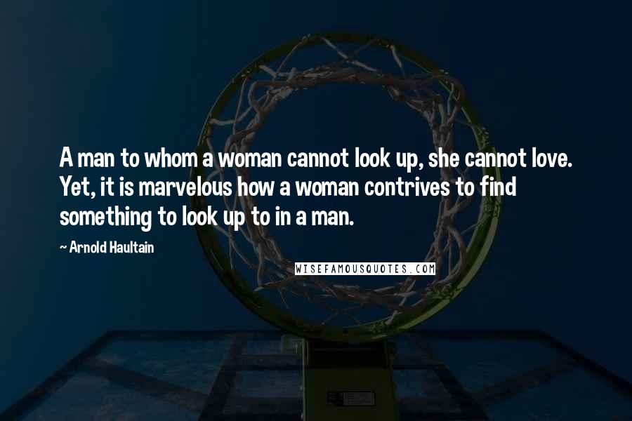 Arnold Haultain Quotes: A man to whom a woman cannot look up, she cannot love. Yet, it is marvelous how a woman contrives to find something to look up to in a man.