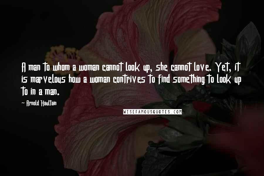 Arnold Haultain Quotes: A man to whom a woman cannot look up, she cannot love. Yet, it is marvelous how a woman contrives to find something to look up to in a man.