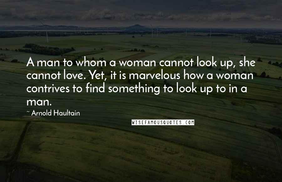 Arnold Haultain Quotes: A man to whom a woman cannot look up, she cannot love. Yet, it is marvelous how a woman contrives to find something to look up to in a man.