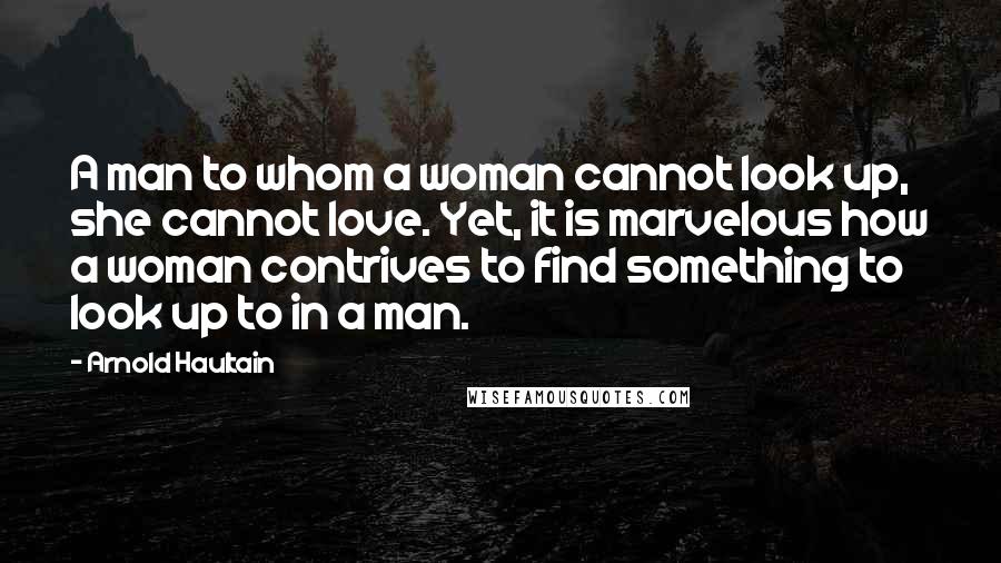 Arnold Haultain Quotes: A man to whom a woman cannot look up, she cannot love. Yet, it is marvelous how a woman contrives to find something to look up to in a man.