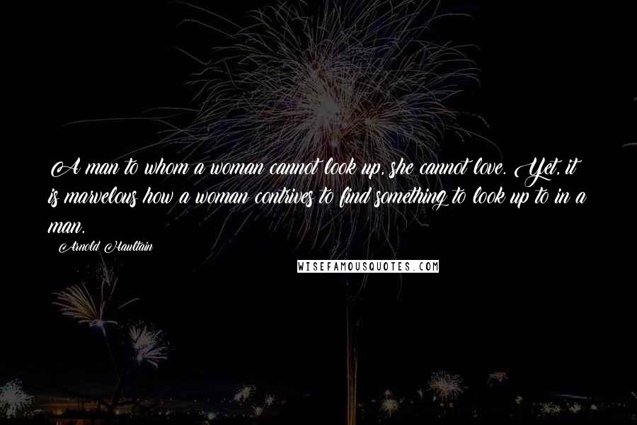 Arnold Haultain Quotes: A man to whom a woman cannot look up, she cannot love. Yet, it is marvelous how a woman contrives to find something to look up to in a man.