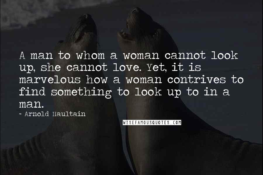 Arnold Haultain Quotes: A man to whom a woman cannot look up, she cannot love. Yet, it is marvelous how a woman contrives to find something to look up to in a man.