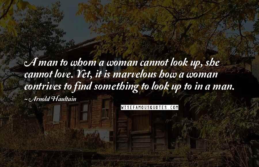 Arnold Haultain Quotes: A man to whom a woman cannot look up, she cannot love. Yet, it is marvelous how a woman contrives to find something to look up to in a man.