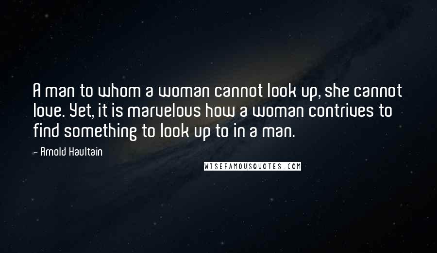 Arnold Haultain Quotes: A man to whom a woman cannot look up, she cannot love. Yet, it is marvelous how a woman contrives to find something to look up to in a man.