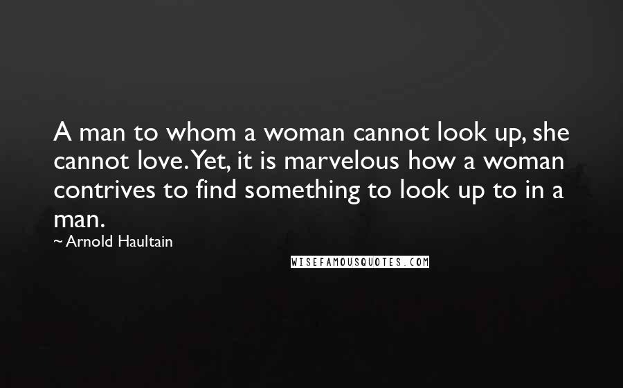 Arnold Haultain Quotes: A man to whom a woman cannot look up, she cannot love. Yet, it is marvelous how a woman contrives to find something to look up to in a man.