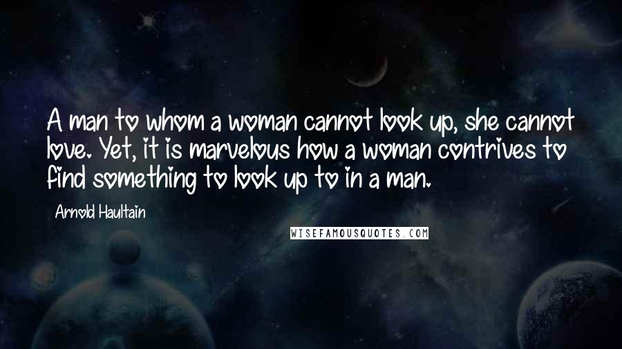 Arnold Haultain Quotes: A man to whom a woman cannot look up, she cannot love. Yet, it is marvelous how a woman contrives to find something to look up to in a man.