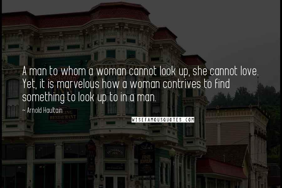 Arnold Haultain Quotes: A man to whom a woman cannot look up, she cannot love. Yet, it is marvelous how a woman contrives to find something to look up to in a man.