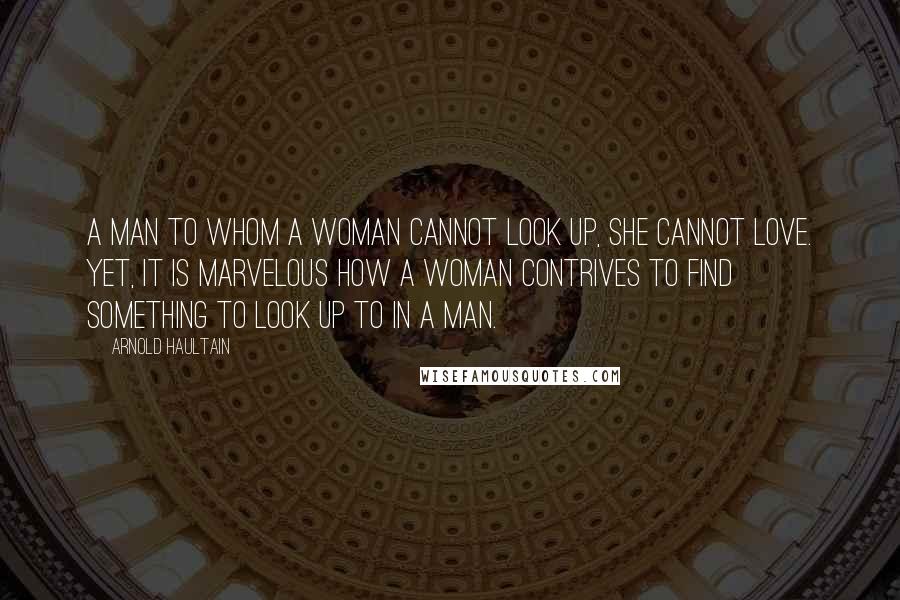 Arnold Haultain Quotes: A man to whom a woman cannot look up, she cannot love. Yet, it is marvelous how a woman contrives to find something to look up to in a man.