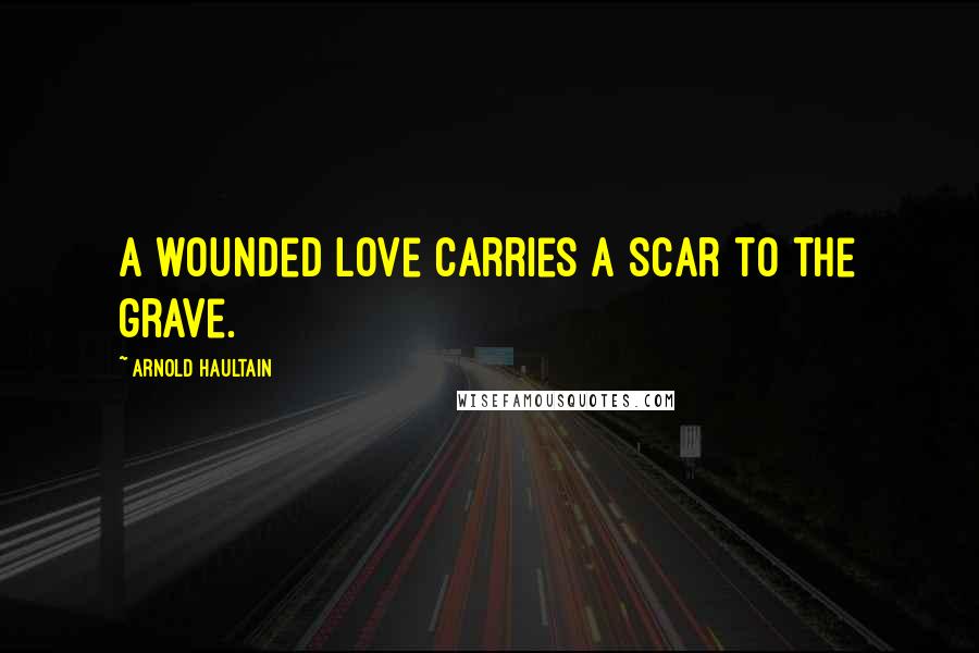 Arnold Haultain Quotes: A wounded love carries a scar to the grave.