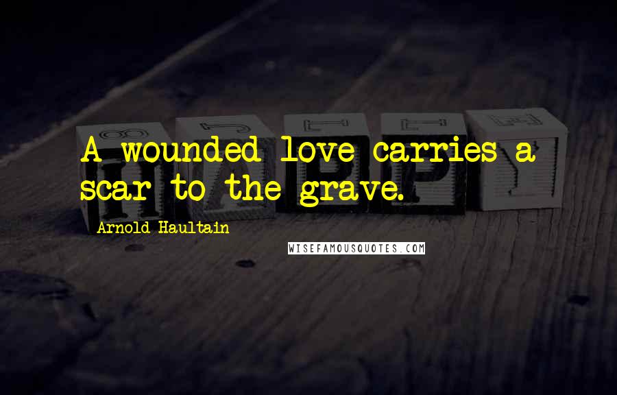 Arnold Haultain Quotes: A wounded love carries a scar to the grave.