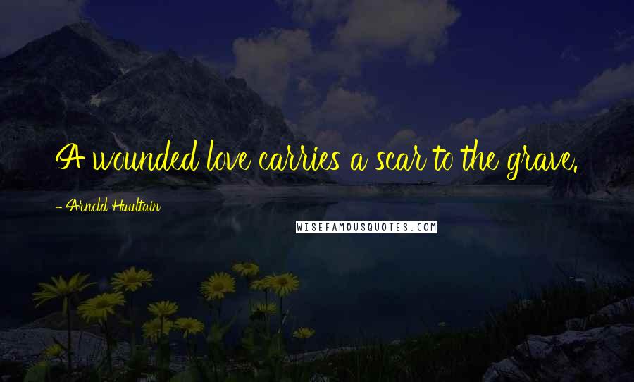 Arnold Haultain Quotes: A wounded love carries a scar to the grave.