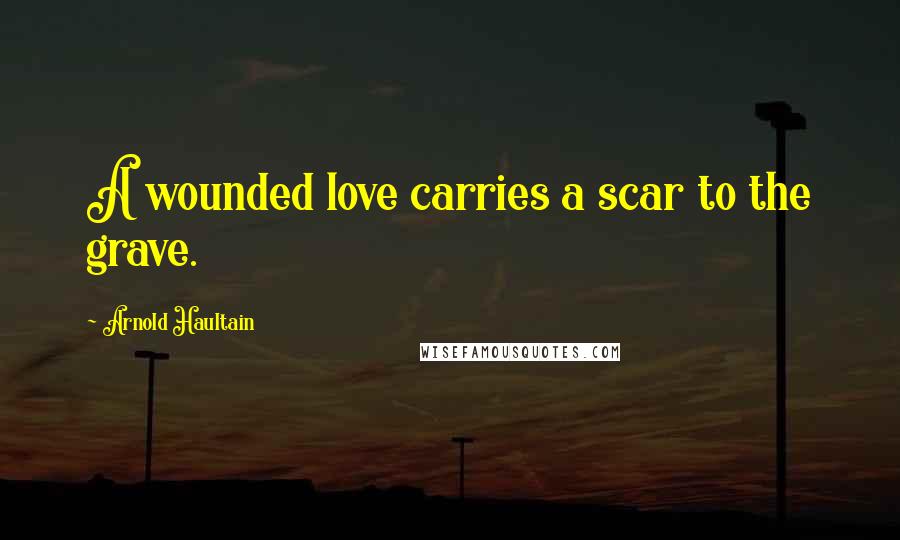 Arnold Haultain Quotes: A wounded love carries a scar to the grave.