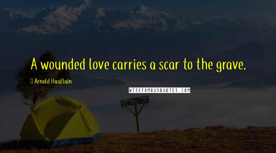 Arnold Haultain Quotes: A wounded love carries a scar to the grave.