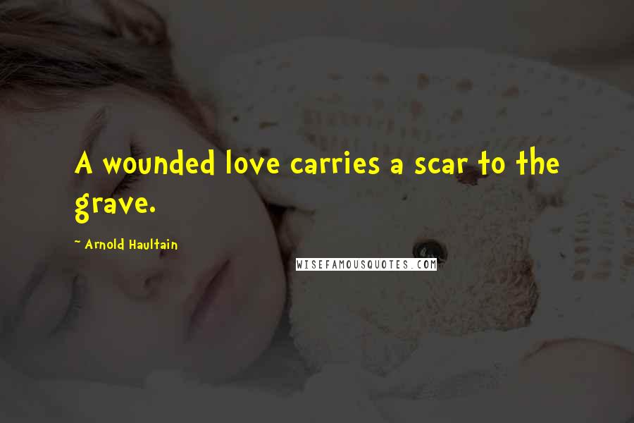 Arnold Haultain Quotes: A wounded love carries a scar to the grave.