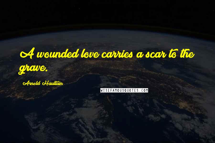 Arnold Haultain Quotes: A wounded love carries a scar to the grave.