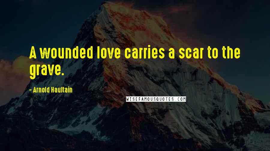 Arnold Haultain Quotes: A wounded love carries a scar to the grave.