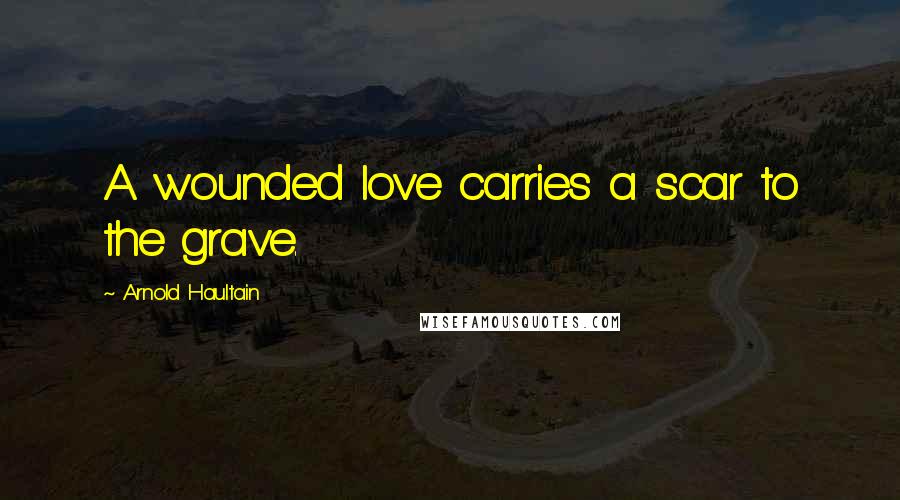 Arnold Haultain Quotes: A wounded love carries a scar to the grave.