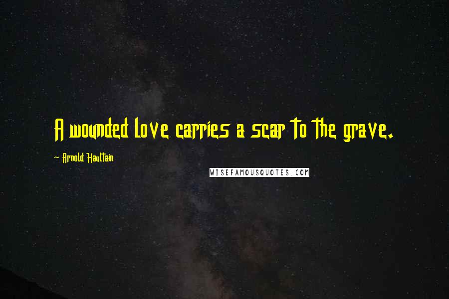 Arnold Haultain Quotes: A wounded love carries a scar to the grave.