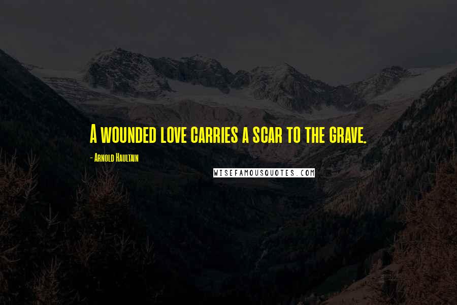 Arnold Haultain Quotes: A wounded love carries a scar to the grave.