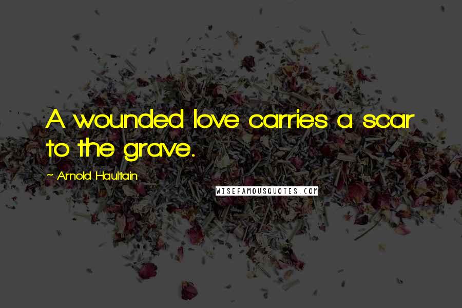 Arnold Haultain Quotes: A wounded love carries a scar to the grave.