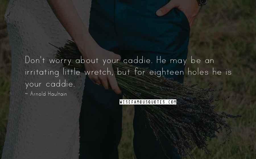Arnold Haultain Quotes: Don't worry about your caddie. He may be an irritating little wretch, but for eighteen holes he is your caddie.
