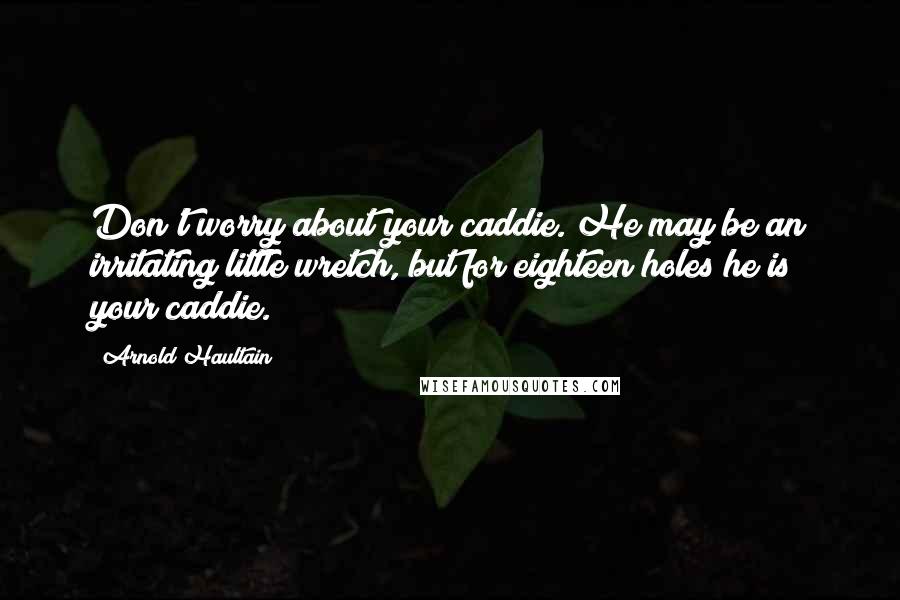 Arnold Haultain Quotes: Don't worry about your caddie. He may be an irritating little wretch, but for eighteen holes he is your caddie.