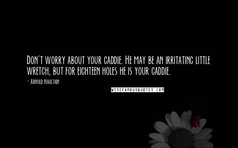 Arnold Haultain Quotes: Don't worry about your caddie. He may be an irritating little wretch, but for eighteen holes he is your caddie.