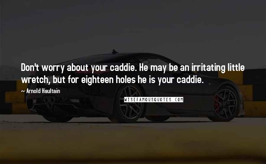 Arnold Haultain Quotes: Don't worry about your caddie. He may be an irritating little wretch, but for eighteen holes he is your caddie.
