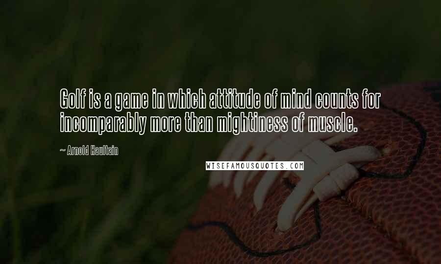 Arnold Haultain Quotes: Golf is a game in which attitude of mind counts for incomparably more than mightiness of muscle.