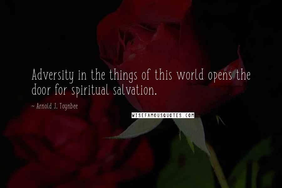 Arnold J. Toynbee Quotes: Adversity in the things of this world opens the door for spiritual salvation.